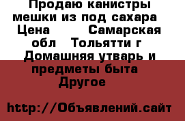 Продаю канистры мешки из под сахара › Цена ­ 80 - Самарская обл., Тольятти г. Домашняя утварь и предметы быта » Другое   